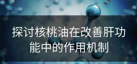 探讨核桃油在改善肝功能中的作用机制